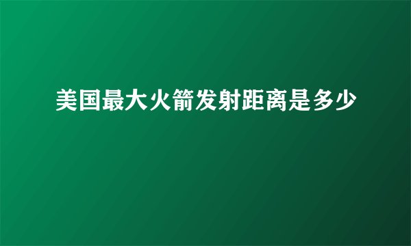 美国最大火箭发射距离是多少