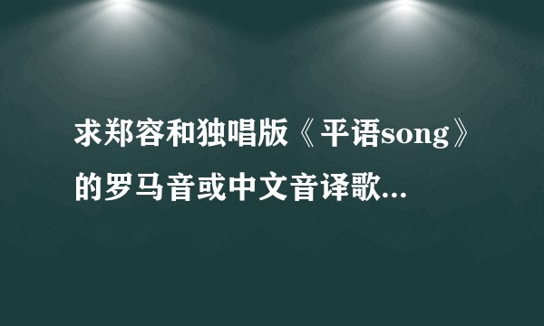 求郑容和独唱版《平语song》的罗马音或中文音译歌词，谢谢！
