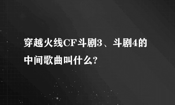 穿越火线CF斗剧3、斗剧4的中间歌曲叫什么?