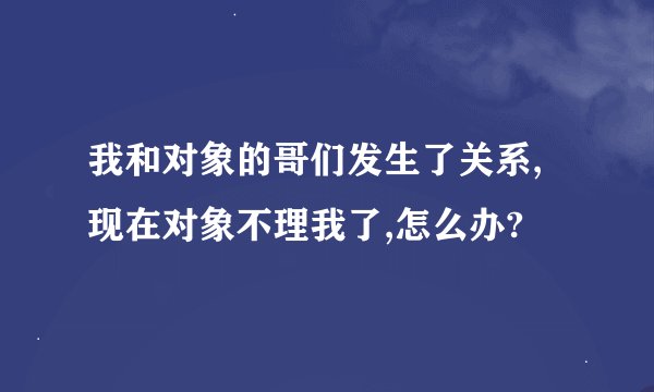 我和对象的哥们发生了关系,现在对象不理我了,怎么办?