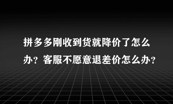 拼多多刚收到货就降价了怎么办？客服不愿意退差价怎么办？