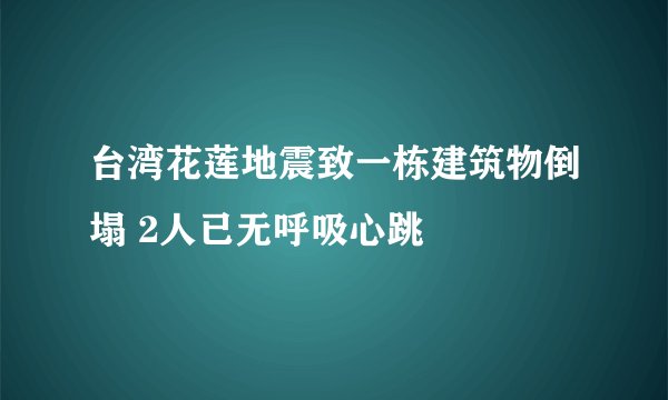 台湾花莲地震致一栋建筑物倒塌 2人已无呼吸心跳