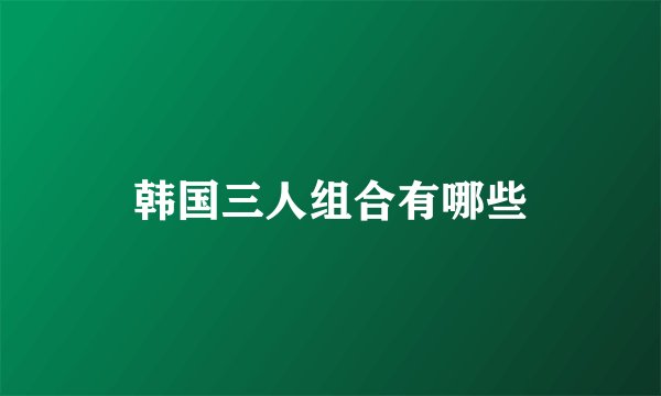 韩国三人组合有哪些