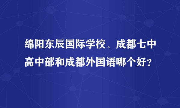 绵阳东辰国际学校、成都七中高中部和成都外国语哪个好？