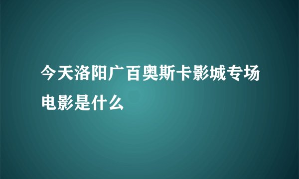 今天洛阳广百奥斯卡影城专场电影是什么