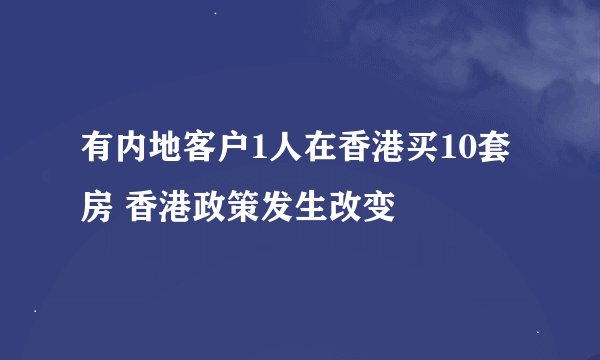 有内地客户1人在香港买10套房 香港政策发生改变