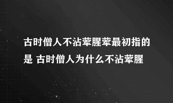 古时僧人不沾荤腥荤最初指的是 古时僧人为什么不沾荤腥
