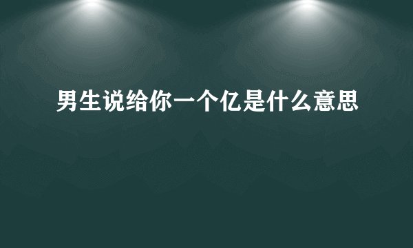男生说给你一个亿是什么意思