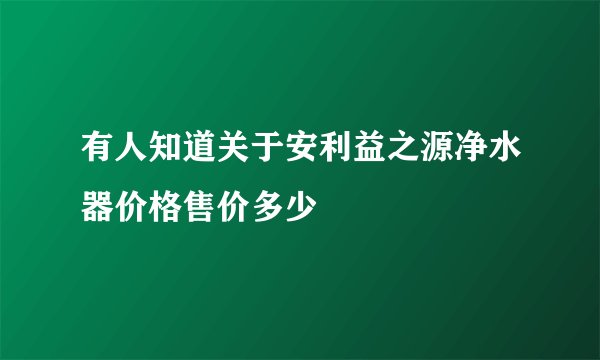 有人知道关于安利益之源净水器价格售价多少