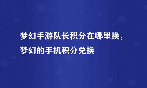 梦幻手游队长积分在哪里换，梦幻的手机积分兑换