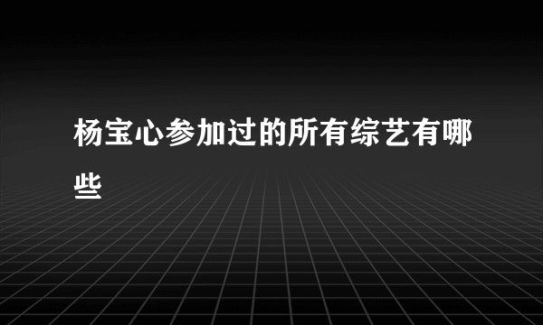 杨宝心参加过的所有综艺有哪些