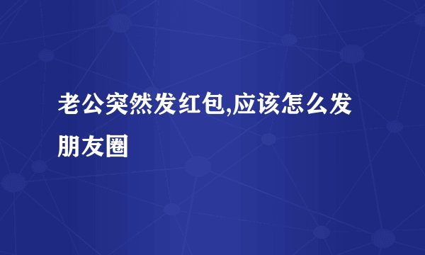 老公突然发红包,应该怎么发朋友圈