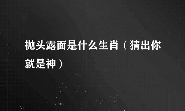 抛头露面是什么生肖（猜出你就是神）