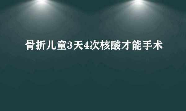 骨折儿童3天4次核酸才能手术