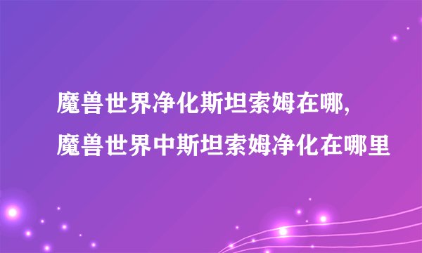 魔兽世界净化斯坦索姆在哪,魔兽世界中斯坦索姆净化在哪里