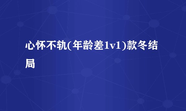 心怀不轨(年龄差1v1)款冬结局