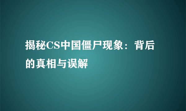 揭秘CS中国僵尸现象：背后的真相与误解