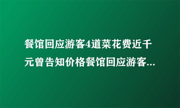 餐馆回应游客4道菜花费近千元曾告知价格餐馆回应游客4道菜花费近千元