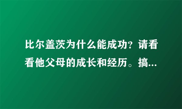 比尔盖茨为什么能成功？请看看他父母的成长和经历。搞高端行业高知富豪的爸爸妈妈也是高知