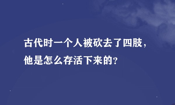 古代时一个人被砍去了四肢,他是怎么存活下来的?