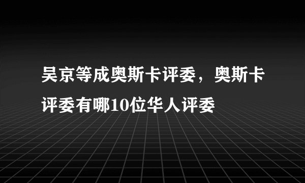 吴京等成奥斯卡评委，奥斯卡评委有哪10位华人评委