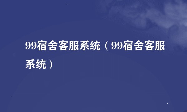 99宿舍客服系统（99宿舍客服系统）