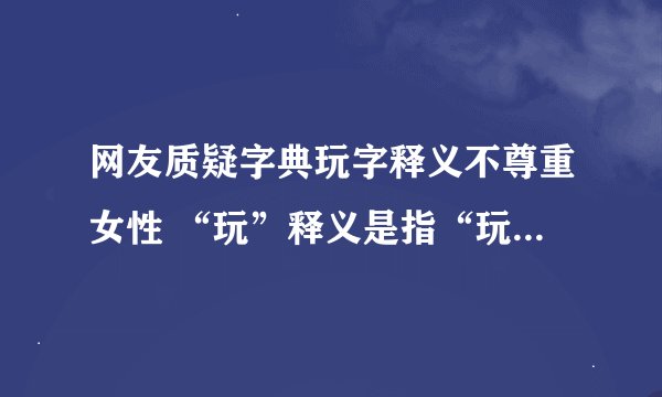网友质疑字典玩字释义不尊重女性 “玩”释义是指“玩女性”-今日热点