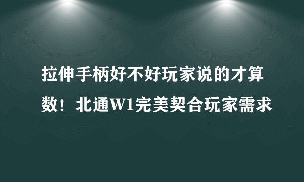 拉伸手柄好不好玩家说的才算数！北通W1完美契合玩家需求
