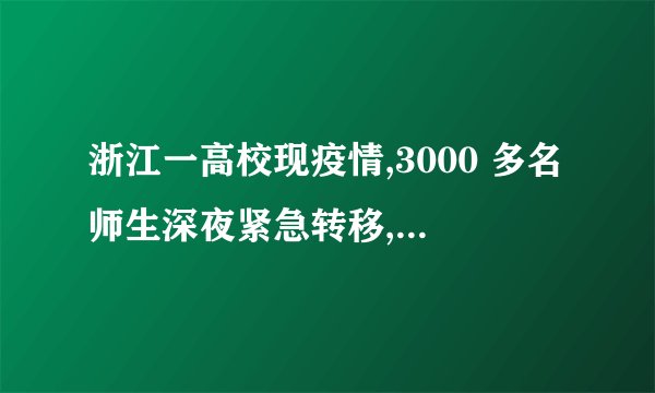 浙江一高校现疫情,3000 多名师生深夜紧急转移,具体情况如