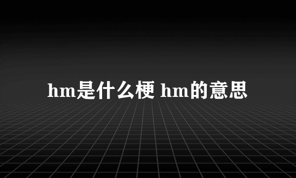 hm是什么梗 hm的意思