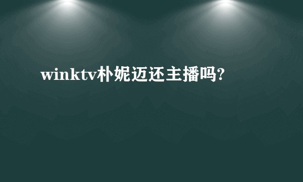 winktv朴妮迈还主播吗?