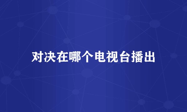 对决在哪个电视台播出
