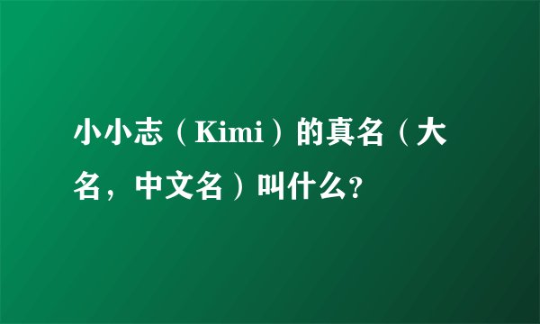 小小志（Kimi）的真名（大名，中文名）叫什么？