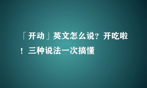 「开动」英文怎么说？开吃啦！三种说法一次搞懂