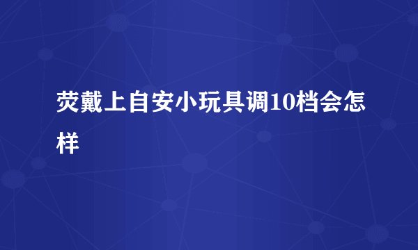 荧戴上自安小玩具调10档会怎样