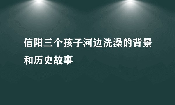 信阳三个孩子河边洗澡的背景和历史故事