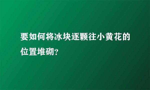 要如何将冰块逐颗往小黄花的位置堆砌？