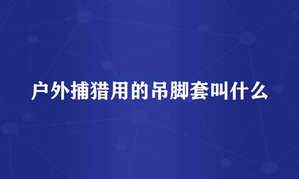 户外捕猎用的吊脚套叫什么