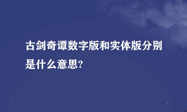 古剑奇谭数字版和实体版分别是什么意思?