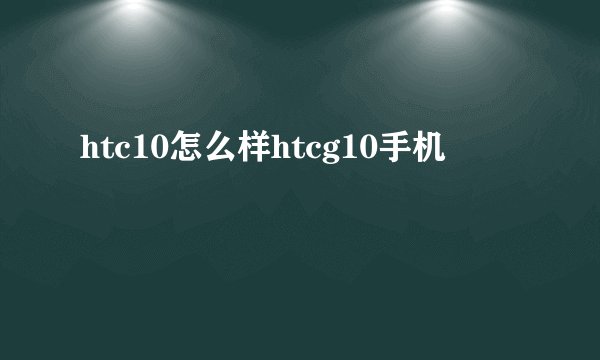 htc10怎么样htcg10手机