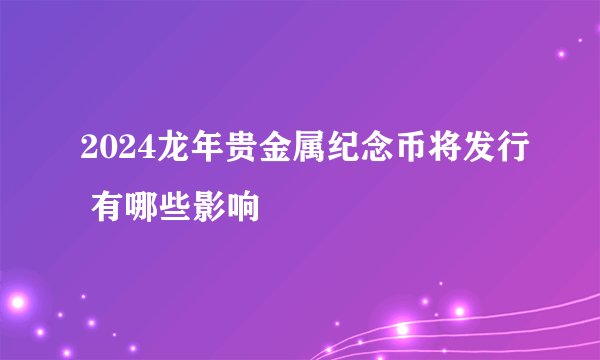 2024龙年贵金属纪念币将发行 有哪些影响