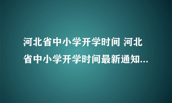 河北省中小学开学时间 河北省中小学开学时间最新通知2021
