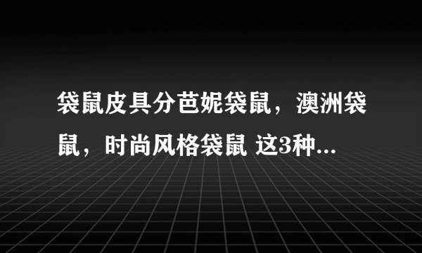 袋鼠皮具分芭妮袋鼠，澳洲袋鼠，时尚风格袋鼠 这3种哪个好点！ 在国内更能让人接受？属于那种类型档次？