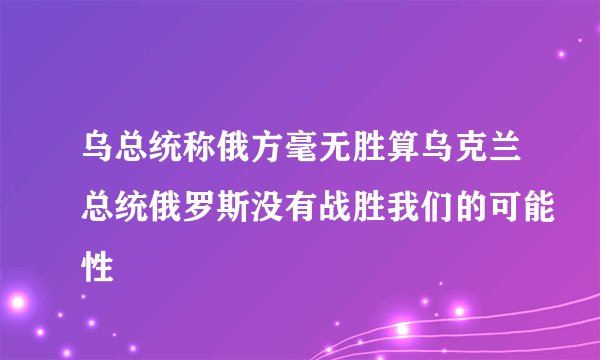 乌总统称俄方毫无胜算乌克兰总统俄罗斯没有战胜我们的可能性