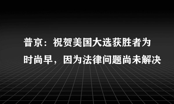 普京：祝贺美国大选获胜者为时尚早，因为法律问题尚未解决