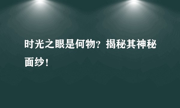 时光之眼是何物？揭秘其神秘面纱！