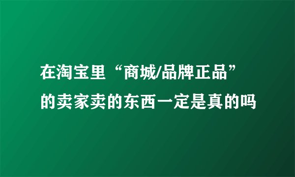 在淘宝里“商城/品牌正品”的卖家卖的东西一定是真的吗