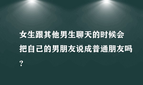 女生跟其他男生聊天的时候会把自己的男朋友说成普通朋友吗？