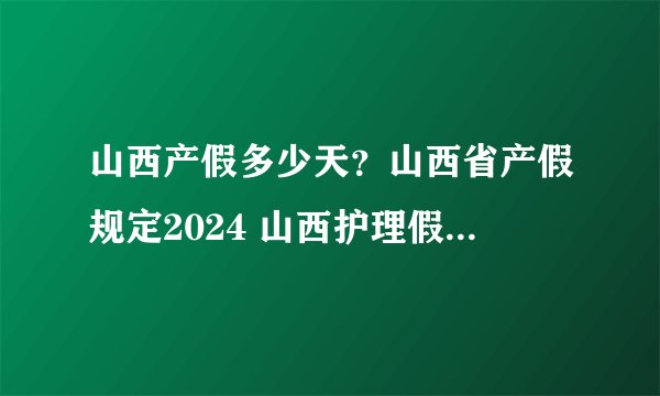 山西产假多少天？山西省产假规定2024 山西护理假2024年新规定