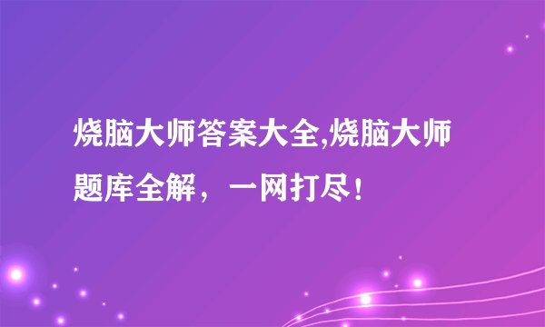 烧脑大师答案大全,烧脑大师题库全解，一网打尽！